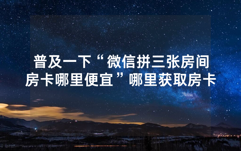 普及一下“微信拼三张房间房卡哪里便宜”哪里获取房卡