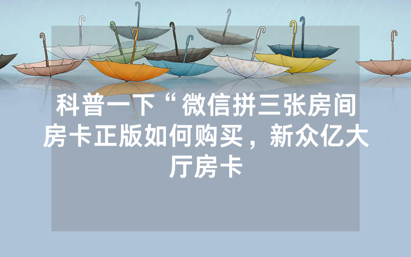 科普一下“微信拼三张房间房卡正版如何购买，新众亿大厅房卡