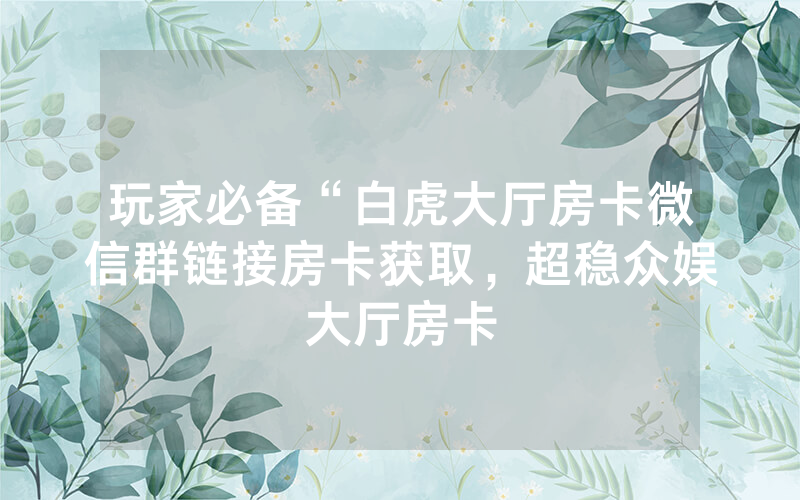 玩家必备“白虎大厅房卡微信群链接房卡获取，超稳众娱大厅房卡