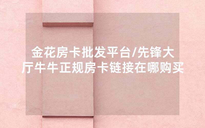 金花房卡批发平台/先锋大厅牛牛正规房卡链接在哪购买