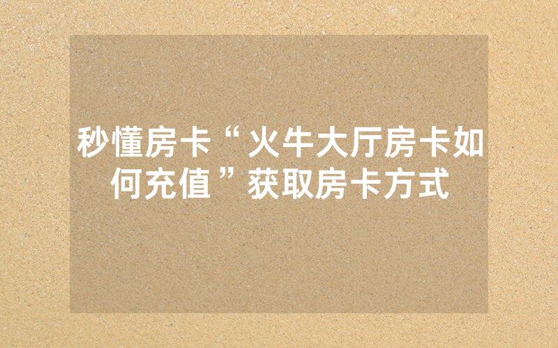 秒懂房卡“火牛大厅房卡如何充值”获取房卡方式