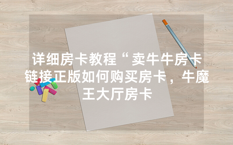 详细房卡教程“卖牛牛房卡链接正版如何购买房卡，牛魔王大厅房卡
