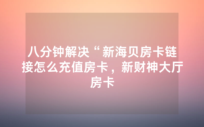 八分钟解决“新海贝房卡链接怎么充值房卡，新财神大厅房卡