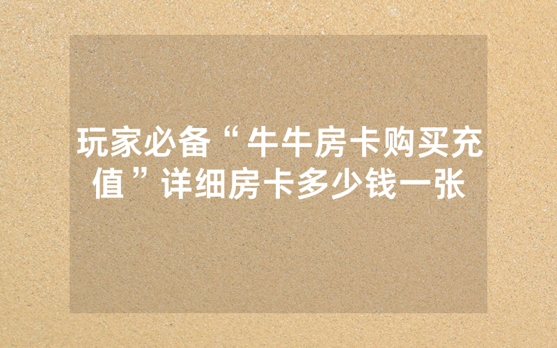 玩家必备“牛牛房卡购买充值”详细房卡多少钱一张