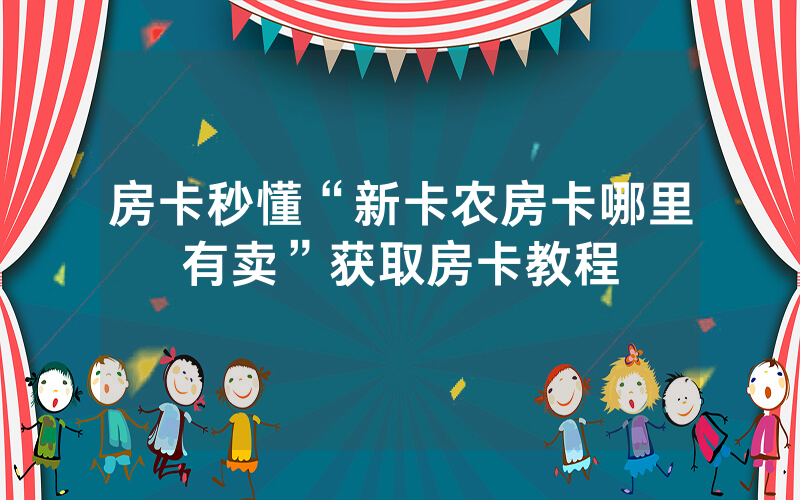 房卡秒懂“新卡农房卡哪里有卖”获取房卡教程