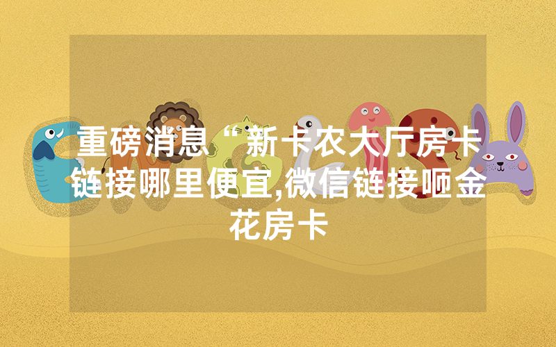 重磅消息“新卡农大厅房卡链接哪里便宜,微信链接咂金花房卡