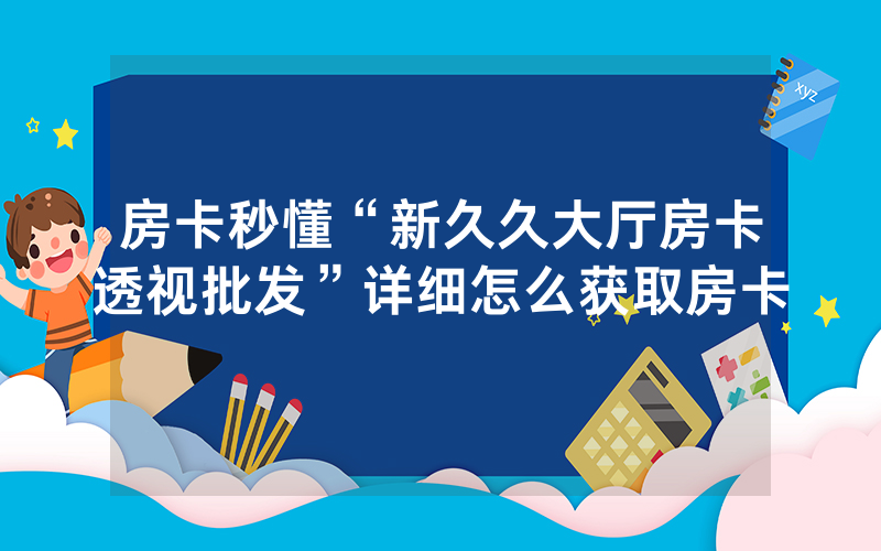 房卡秒懂“新久久大厅房卡透视批发”详细怎么获取房卡