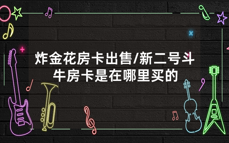 炸金花房卡出售/新二号斗牛房卡是在哪里买的