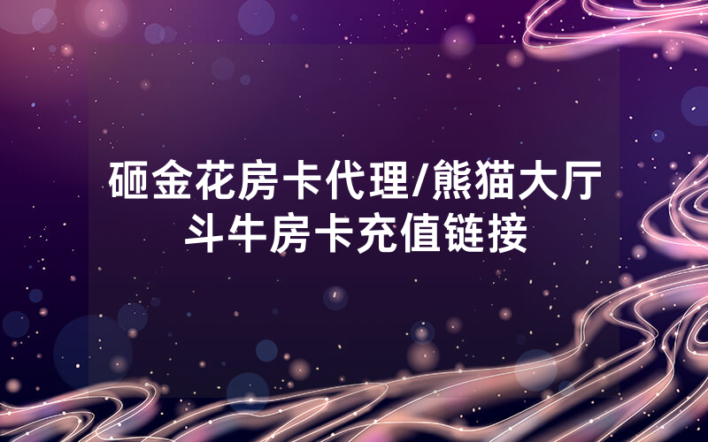 砸金花房卡代理/熊猫大厅斗牛房卡充值链接