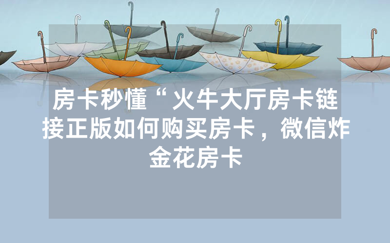 房卡秒懂“火牛大厅房卡链接正版如何购买房卡，微信炸金花房卡