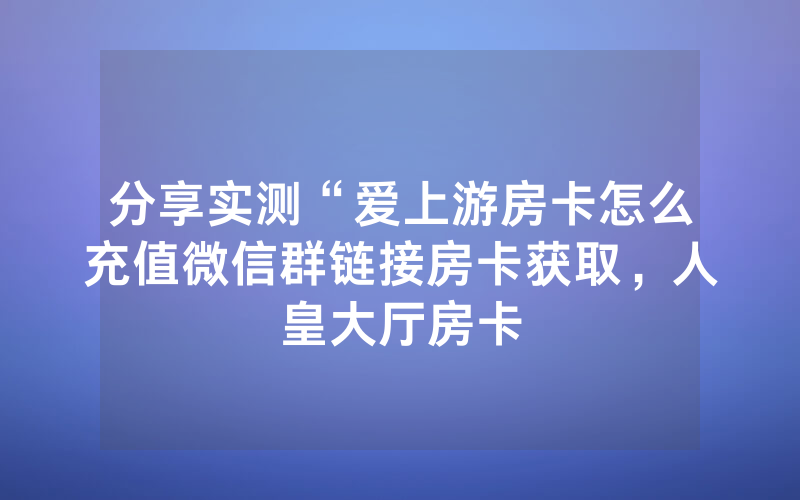 分享实测“爱上游房卡怎么充值微信群链接房卡获取，人皇大厅房卡