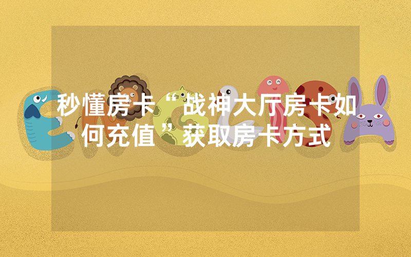 秒懂房卡“战神大厅房卡如何充值”获取房卡方式