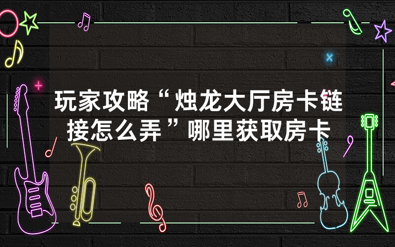 玩家攻略“烛龙大厅房卡链接怎么弄”哪里获取房卡