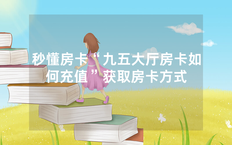 秒懂房卡“九五大厅房卡如何充值”获取房卡方式