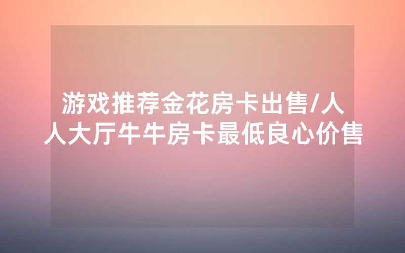 游戏推荐金花房卡出售/人人大厅牛牛房卡最低良心价售
