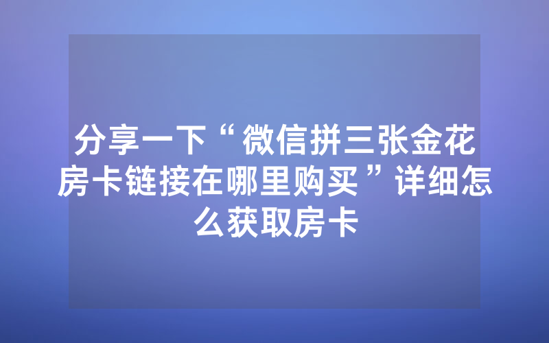 分享一下“微信拼三张金花房卡链接在哪里购买”详细怎么获取房卡