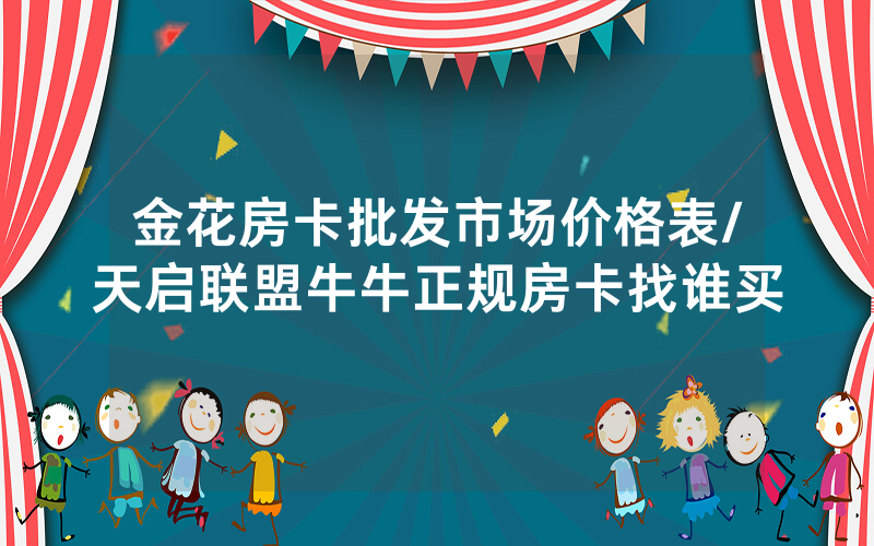 金花房卡批发市场价格表/天启联盟牛牛正规房卡找谁买