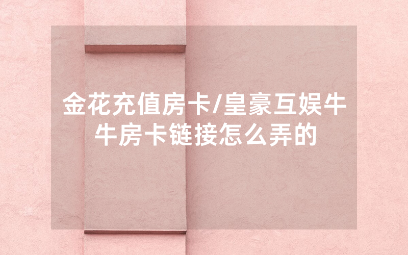 金花充值房卡/皇豪互娱牛牛房卡链接怎么弄的