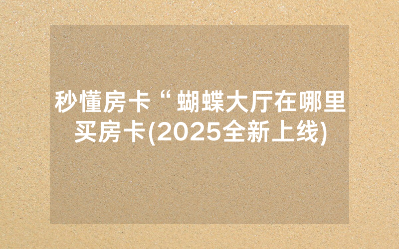 秒懂房卡“蝴蝶大厅在哪里买房卡(2025全新上线)