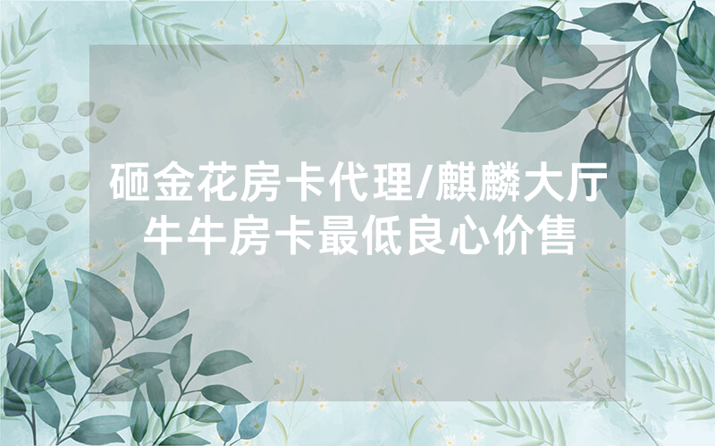 砸金花房卡代理/麒麟大厅牛牛房卡最低良心价售