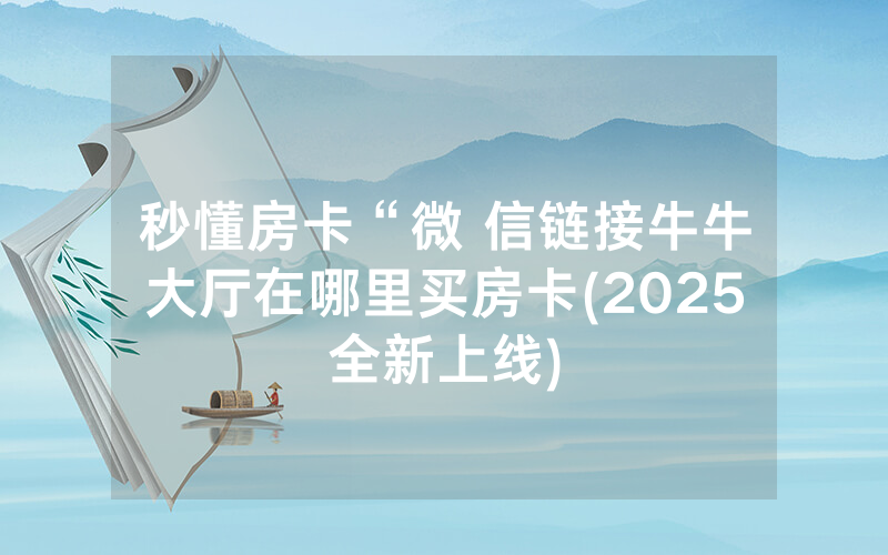 秒懂房卡“微 信链接牛牛大厅在哪里买房卡(2025全新上线)