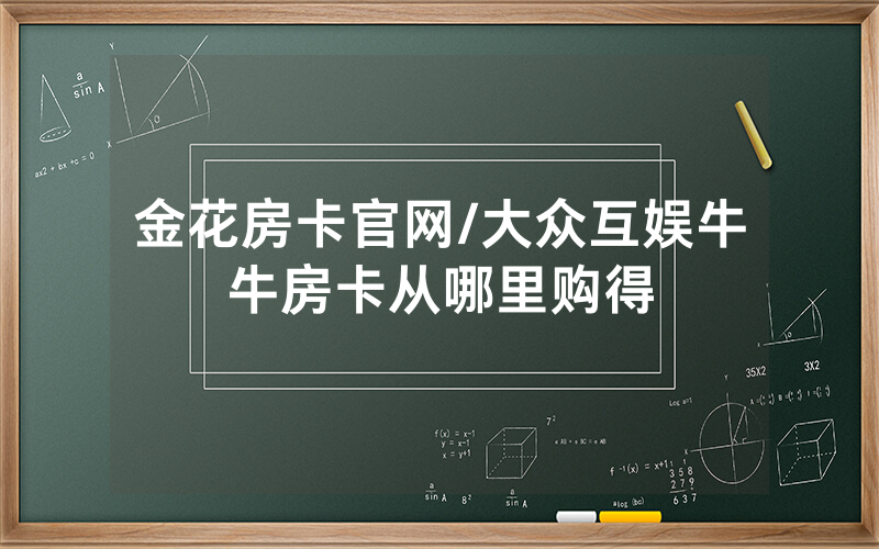 金花房卡官网/大众互娱牛牛房卡从哪里购得