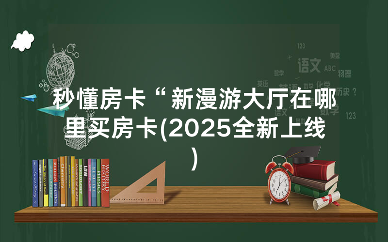 秒懂房卡“新漫游大厅在哪里买房卡(2025全新上线)