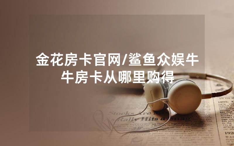 金花房卡官网/鲨鱼众娱牛牛房卡从哪里购得