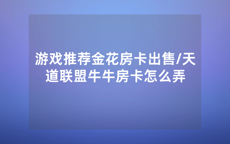 游戏推荐金花房卡出售/天道联盟牛牛房卡怎么弄