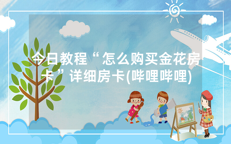 今日教程“怎么购买金花房卡”详细房卡(哔哩哔哩)