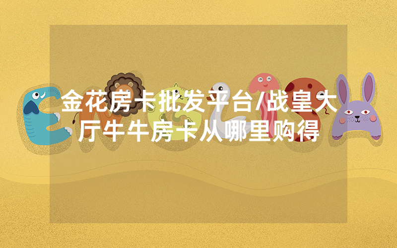 金花房卡批发平台/战皇大厅牛牛房卡从哪里购得