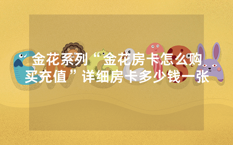 金花系列“金花房卡怎么购买充值”详细房卡多少钱一张