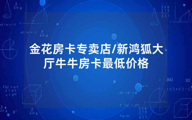 金花房卡专卖店/新鸿狐大厅牛牛房卡最低价格