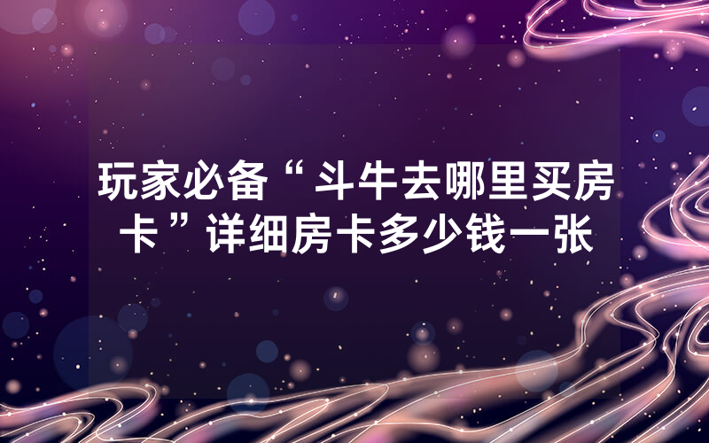 玩家必备“斗牛去哪里买房卡”详细房卡多少钱一张