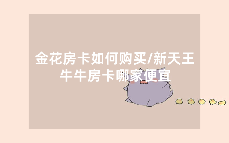 金花房卡如何购买/新天王牛牛房卡哪家便宜