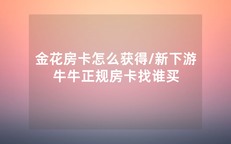 金花房卡怎么获得/新下游牛牛正规房卡找谁买