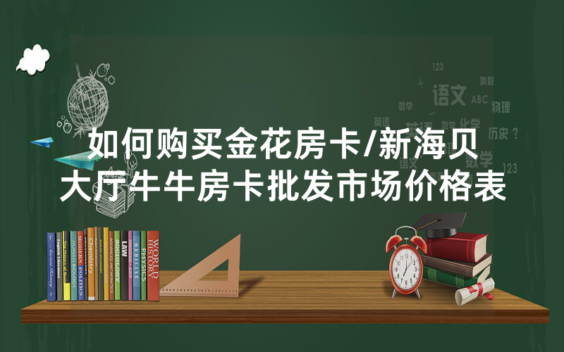 如何购买金花房卡/新海贝大厅牛牛房卡批发市场价格表