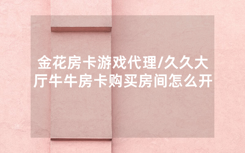 金花房卡游戏代理/久久大厅牛牛房卡购买房间怎么开