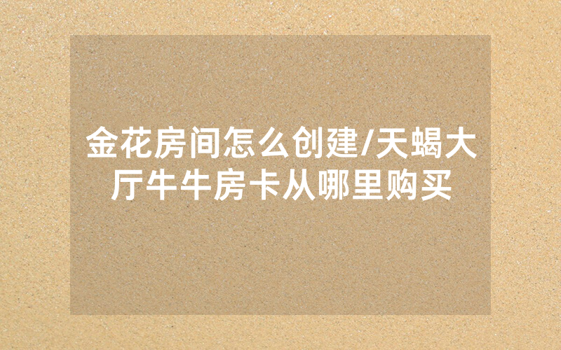 金花房间怎么创建/天蝎大厅牛牛房卡从哪里购买