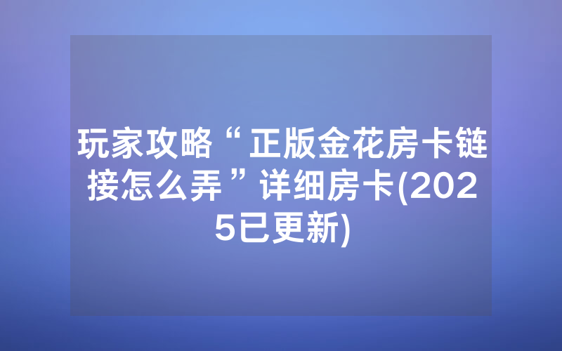 玩家攻略“正版金花房卡链接怎么弄”详细房卡(2025已更新)