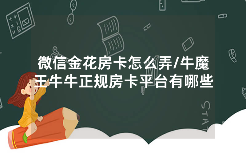 微信金花房卡怎么弄/牛魔王牛牛正规房卡平台有哪些