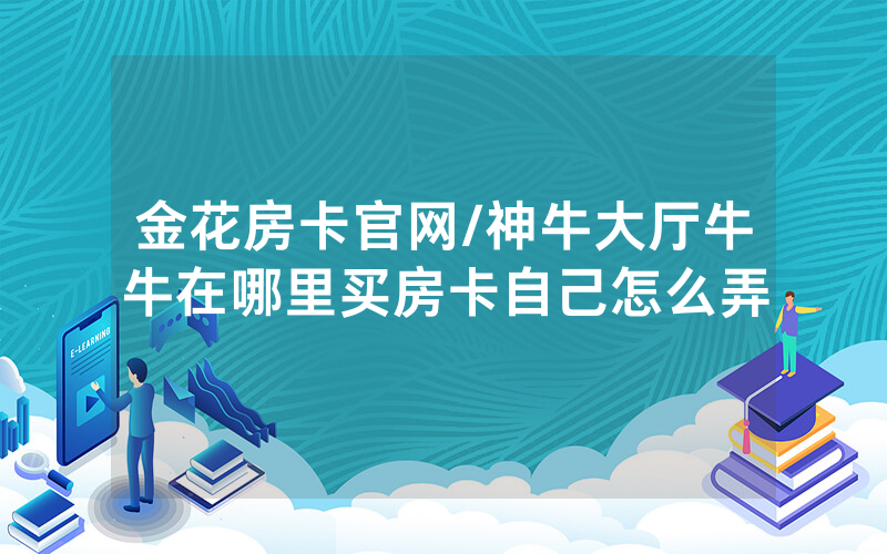 金花房卡官网/神牛大厅牛牛在哪里买房卡自己怎么弄