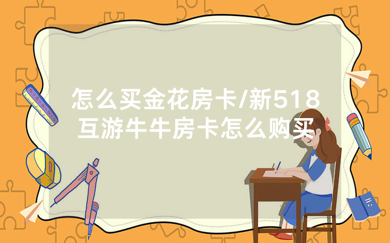 怎么买金花房卡/新518互游牛牛房卡怎么购买
