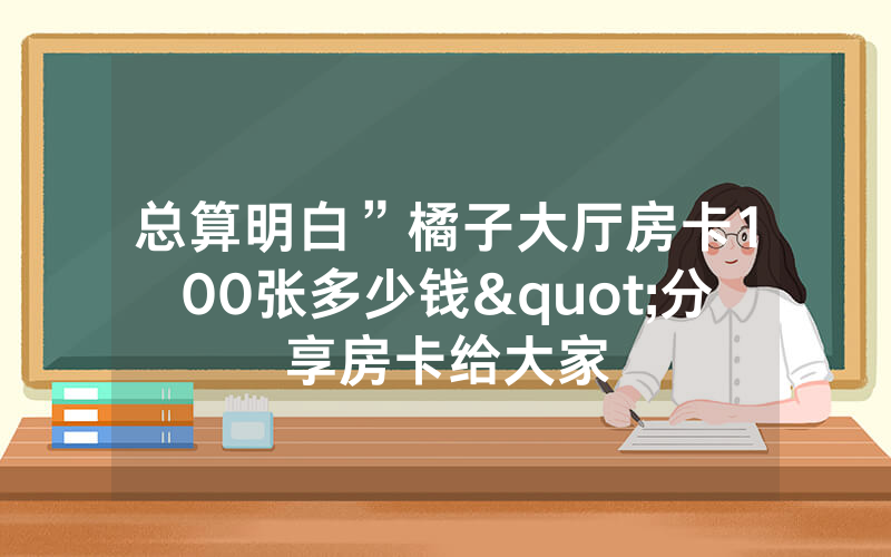 总算明白”橘子大厅房卡100张多少钱"分享房卡给大家