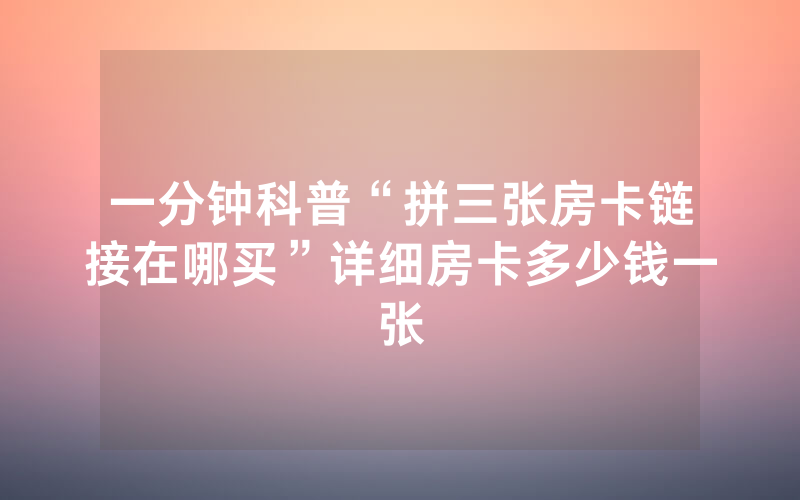 一分钟科普“拼三张房卡链接在哪买”详细房卡多少钱一张