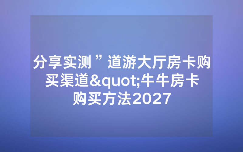 分享实测”道游大厅房卡购买渠道"牛牛房卡购买方法2027