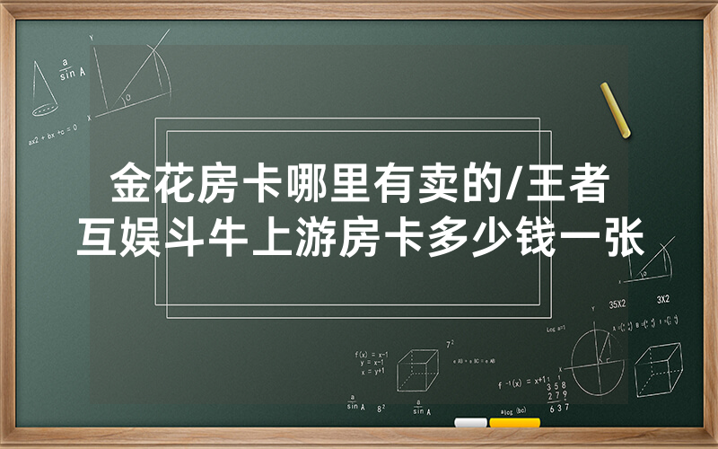 金花房卡哪里有卖的/王者互娱斗牛上游房卡多少钱一张