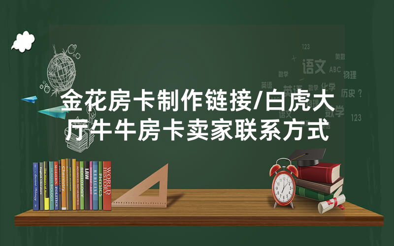 金花房卡制作链接/白虎大厅牛牛房卡卖家联系方式