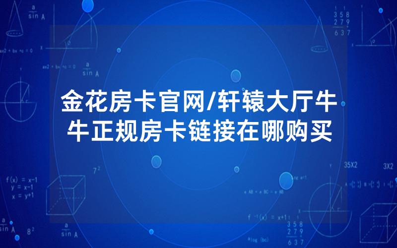 金花房卡官网/轩辕大厅牛牛正规房卡链接在哪购买