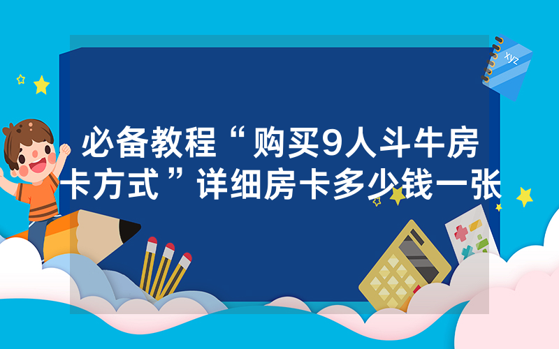必备教程“购买9人斗牛房卡方式”详细房卡多少钱一张